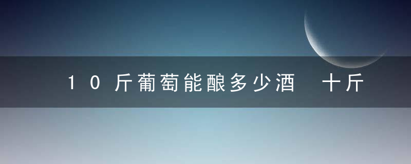 10斤葡萄能酿多少酒 十斤葡萄酿几斤酒